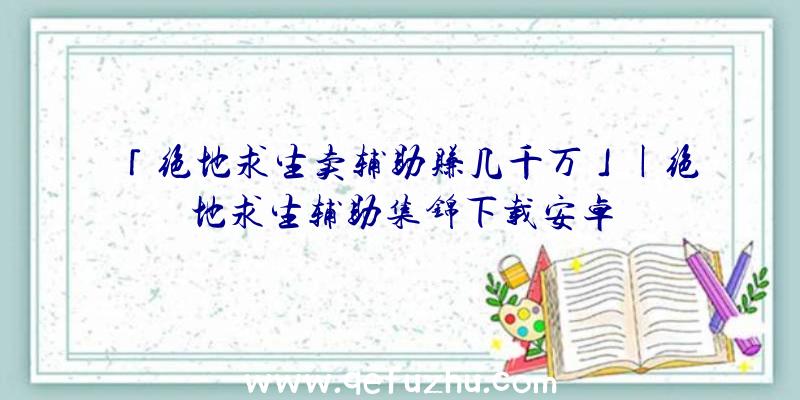 「绝地求生卖辅助赚几千万」|绝地求生辅助集锦下载安卓